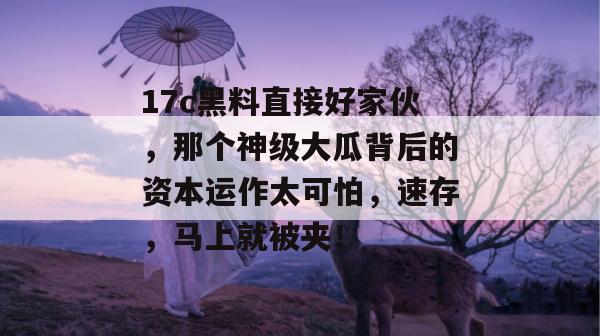 17c黑料直接好家伙,那个神级大瓜背后的资本运作太可怕,速存,马上就被夹! 17c黑料直接好家伙,那个神级大瓜背后的资本运作太可怕,速存,马上就被夹!